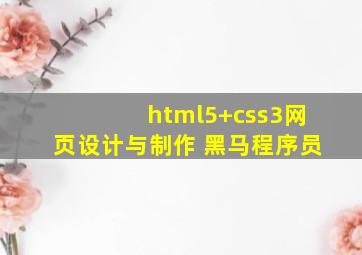 html5+css3网页设计与制作 黑马程序员